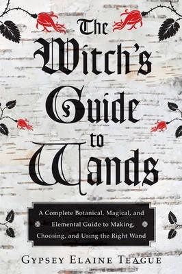 Witch's Guide To Wands : A Complete Botanical, Magical, Elemental Guide To Making, Choosing, And Using The Right Wand