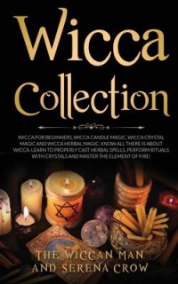 Wicca Collection : Wicca For Beginners, Wicca Crystal Magic, Wicca Herbal Magic And Wicca Candle Magic. Know All There Is About Wicca. Learn To Properly Cast Herbal Spells, Perform Rituals With Crysta