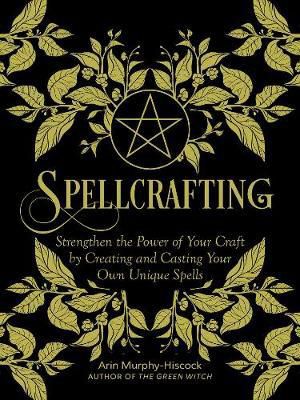 Spellcrafting : Strengthen The Power Of Your Craft By Creating And Casting Your Own Unique Spells