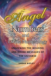 Angel Numbers And Divine Numerology: Unlocking The Meaning And Divine Messages Of The Universe