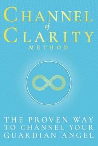 Channel Of Clarity Method: The Proven Way To Channel Your Guardian Angel - Even If You’ve Never Channelled Before; Spiritual Self Help & Self Discovery For Women With Channelled Guidance You Can Trust