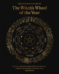 The Ultimate Guide To The Witch's Wheel Of The Year: Rituals, Spells & Practices For Magical Sabbats, Holidays & Celebrations