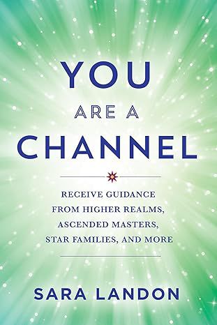 You Are A Channel: Receive Guidance From Higher Realms, Ascended Masters, Star Families, And More