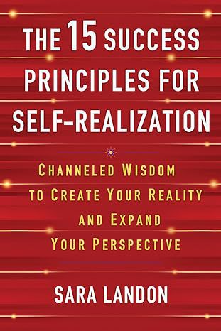 The 15 Success Principles For Self-Realization: Channeled Wisdom To Create Your Reality And Expand Your Perspective